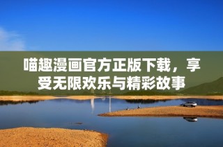 喵趣漫画官方正版下载，享受无限欢乐与精彩故事