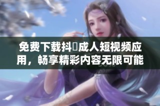 免费下载抖抈成人短视频应用，畅享精彩内容无限可能