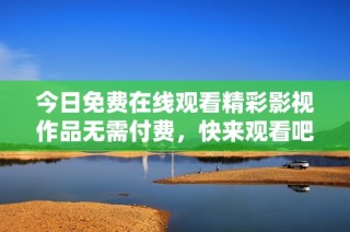 今日免费在线观看精彩影视作品无需付费，快来观看吧！