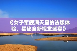 《女子军舰满天星的法版体验，揭秘全新视觉盛宴》