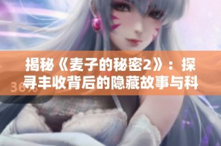 揭秘《麦子的秘密2》：探寻丰收背后的隐藏故事与科学原理