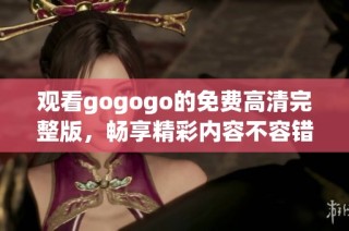 观看gogogo的免费高清完整版，畅享精彩内容不容错过