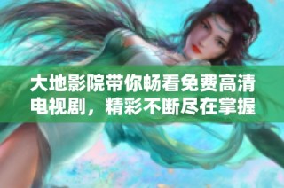 大地影院带你畅看免费高清电视剧，精彩不断尽在掌握中