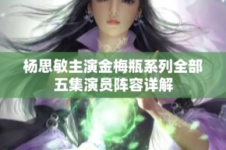 杨思敏主演金梅瓶系列全部五集演员阵容详解