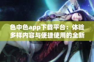 色中色app下载平台：体验多样内容与便捷使用的全新选择