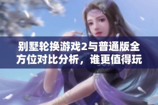 别墅轮换游戏2与普通版全方位对比分析，谁更值得玩？