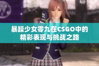暴躁少女零九在CSGO中的精彩表现与挑战之路