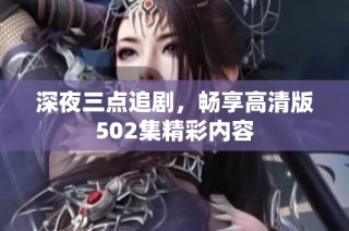 深夜三点追剧，畅享高清版502集精彩内容