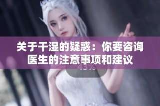 关于干湿的疑惑：你要咨询医生的注意事项和建议