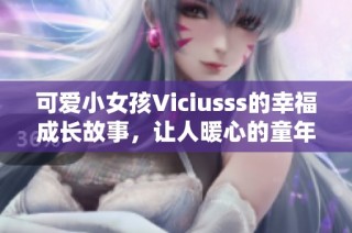 可爱小女孩Viciusss的幸福成长故事，让人暖心的童年回忆
