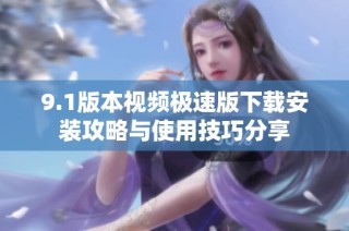 9.1版本视频极速版下载安装攻略与使用技巧分享