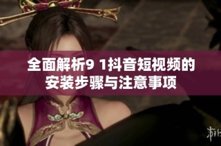 全面解析9 1抖音短视频的安装步骤与注意事项