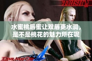 水蜜桃唇蜜让双唇更水润，是不是桃花的魅力所在呢