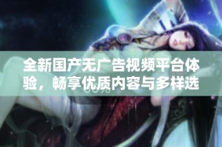 全新国产无广告视频平台体验，畅享优质内容与多样选择