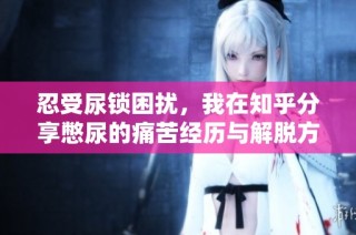忍受尿锁困扰，我在知乎分享憋尿的痛苦经历与解脱方式