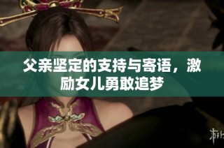 父亲坚定的支持与寄语，激励女儿勇敢追梦