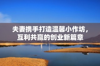 夫妻携手打造温馨小作坊，互利共赢的创业新篇章