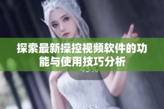 探索最新操控视频软件的功能与使用技巧分析