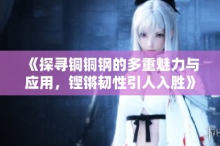 《探寻铜铜钢的多重魅力与应用，铿锵韧性引人入胜》