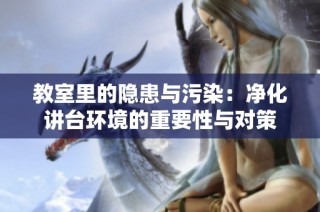教室里的隐患与污染：净化讲台环境的重要性与对策