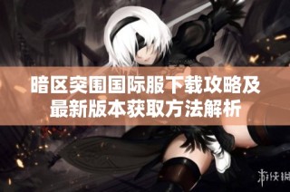 暗区突围国际服下载攻略及最新版本获取方法解析