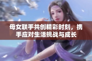 母女联手共创精彩时刻，携手应对生活挑战与成长