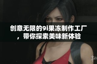 创意无限的9i果冻制作工厂，带你探索美味新体验