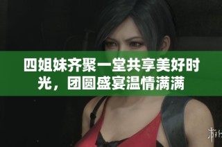 四姐妹齐聚一堂共享美好时光，团圆盛宴温情满满