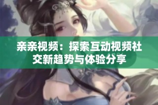 亲亲视频：探索互动视频社交新趋势与体验分享