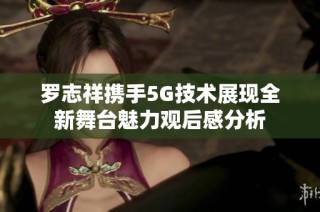 罗志祥携手5G技术展现全新舞台魅力观后感分析