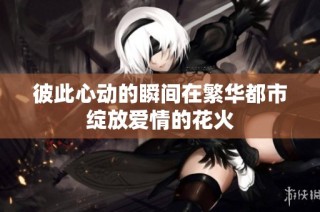 彼此心动的瞬间在繁华都市绽放爱情的花火