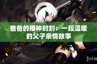 爸爸的播种时刻：一段温暖的父子亲情故事