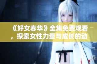 《好女春华》全集免费观看，探索女性力量与成长的动人故事