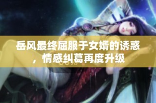 岳风最终屈服于女婿的诱惑，情感纠葛再度升级