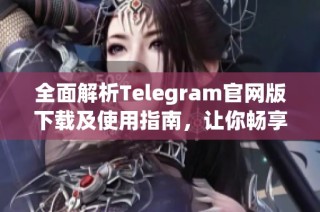 全面解析Telegram官网版下载及使用指南，让你畅享通讯新体验