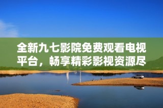 全新九七影院免费观看电视平台，畅享精彩影视资源尽在这里