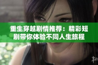 重生穿越剧情推荐：精彩短剧带你体验不同人生旅程