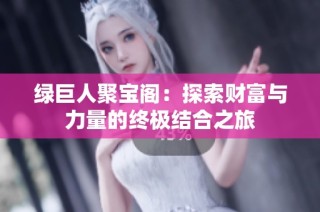 绿巨人聚宝阁：探索财富与力量的终极结合之旅