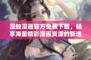 漫蛙漫画官方免费下载，畅享海量精彩漫画资源的新选择