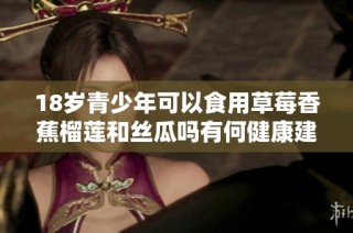18岁青少年可以食用草莓香蕉榴莲和丝瓜吗有何健康建议