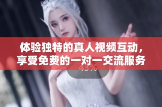 体验独特的真人视频互动，享受免费的一对一交流服务