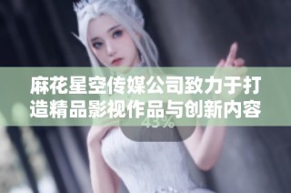 麻花星空传媒公司致力于打造精品影视作品与创新内容