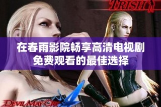 在春雨影院畅享高清电视剧免费观看的最佳选择