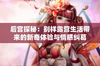 后宫探秘：别样露营生活带来的新奇体验与情感纠葛