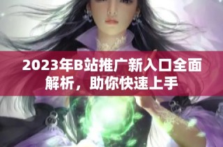 2023年B站推广新入口全面解析，助你快速上手
