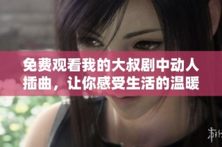 免费观看我的大叔剧中动人插曲，让你感受生活的温暖与感动