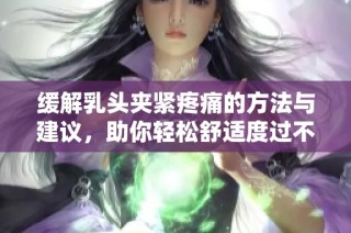 缓解乳头夹紧疼痛的方法与建议，助你轻松舒适度过不适期