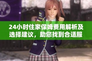 24小时住家保姆费用解析及选择建议，助您找到合适服务