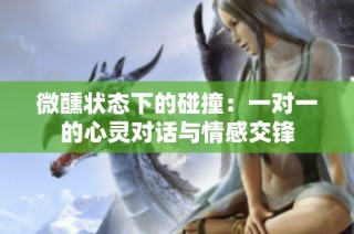 微醺状态下的碰撞：一对一的心灵对话与情感交锋