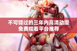 不可错过的三年内高清动漫免费观看平台推荐